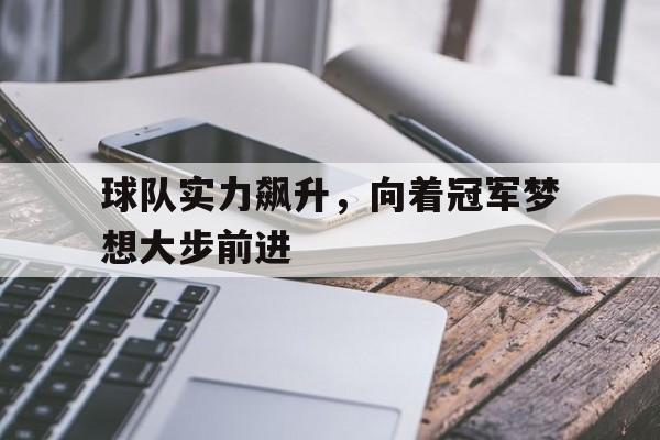 爱游戏娱乐-包含球队实力飙升，向着冠军梦想大步前进的词条